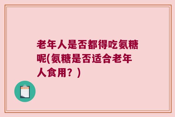 老年人是否都得吃氨糖呢(氨糖是否适合老年人食用?)