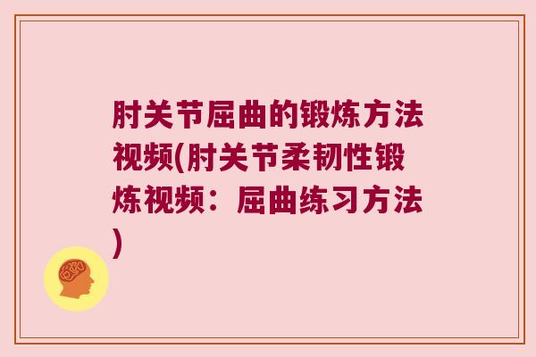 肘关节屈曲的锻炼方法视频(肘关节柔韧性锻炼视频:屈曲练习方法)