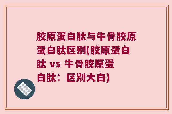 胶原蛋白肽与牛骨胶原蛋白肽区别(胶原蛋白肽 vs 牛骨胶原蛋白肽:区别大白)