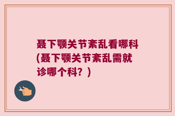 聂下颚关节紊乱看哪科(聂下颚关节紊乱需就诊哪个科？)