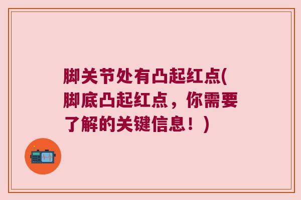 脚关节处有凸起红点(脚底凸起红点,你需要了解的关键信息!)