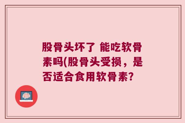股骨头坏了 能吃软骨素吗(股骨头受损，是否适合食用软骨素？