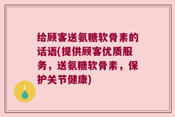 给顾客送氨糖软骨素的话语(提供顾客优质服务,送氨糖软骨素,保护关节健康)