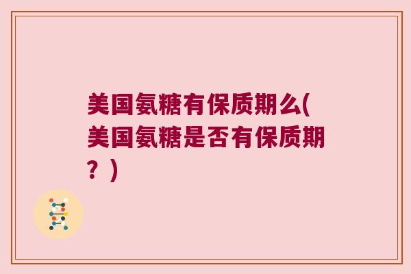 美国氨糖有保质期么(美国氨糖是否有保质期?)