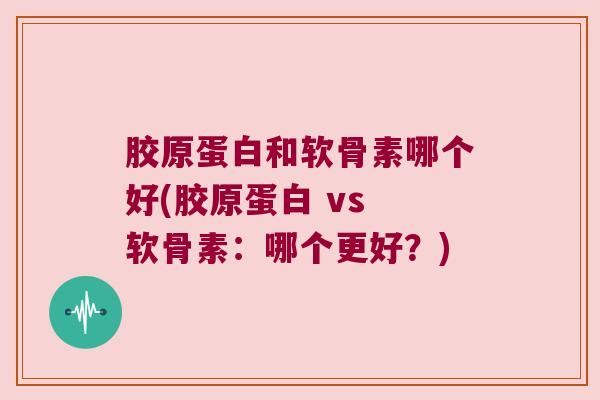 胶原蛋白和软骨素哪个好(胶原蛋白 vs 软骨素:哪个更好?)