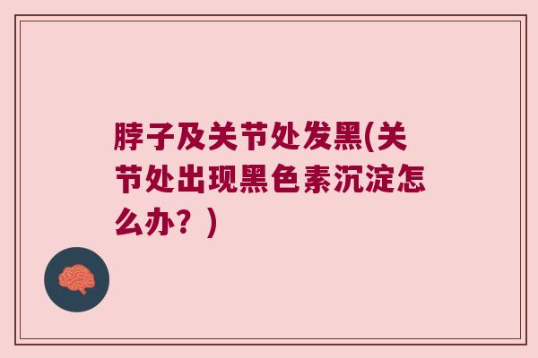 脖子及关节处发黑(关节处出现黑色素沉淀怎么办?)