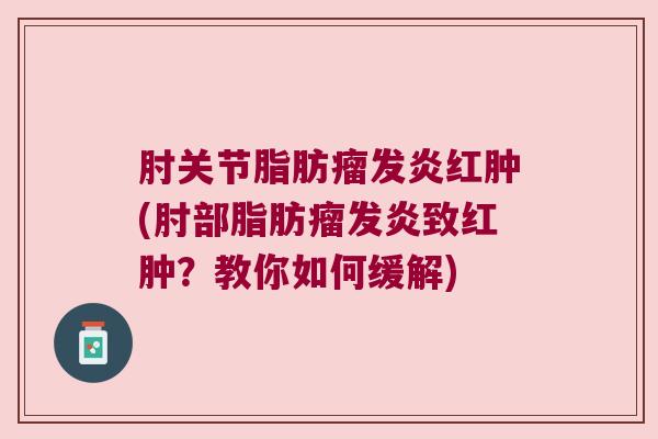 肘关节脂肪瘤发炎红肿(肘部脂肪瘤发炎致红肿?教你如何缓解)