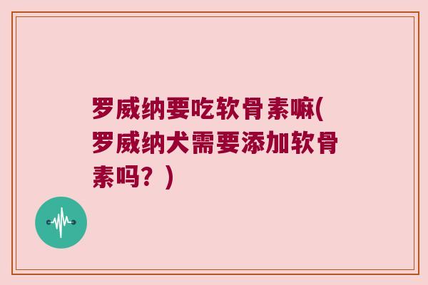 罗威纳要吃软骨素嘛(罗威纳犬需要添加软骨素吗?)