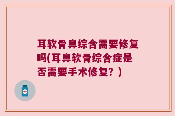 耳软骨鼻综合需要修复吗(耳鼻软骨综合症是否需要手术修复?)