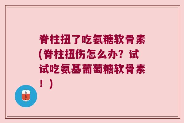脊柱扭了吃氨糖软骨素(脊柱扭伤怎么办?试试吃氨基葡萄糖软骨素!)