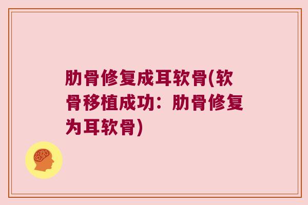 肋骨修复成耳软骨(软骨移植成功:肋骨修复为耳软骨)
