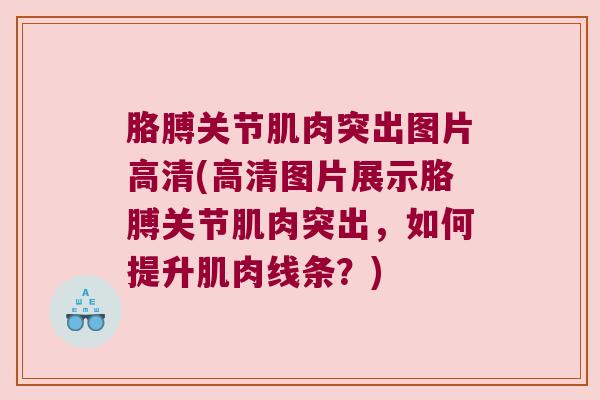 胳膊关节肌肉突出图片高清(高清图片展示胳膊关节肌肉突出,如何提升肌肉线条?)