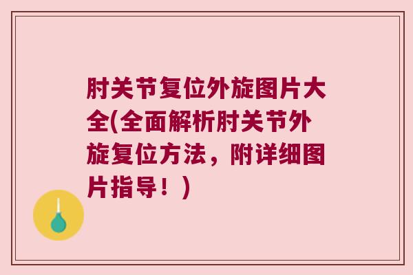 肘关节复位外旋图片大全(全面解析肘关节外旋复位方法,附详细图片指导!)