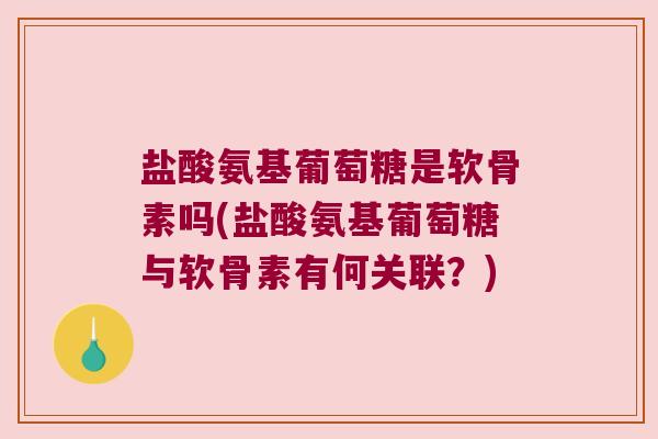 盐酸氨基葡萄糖是软骨素吗(盐酸氨基葡萄糖与软骨素有何关联?)