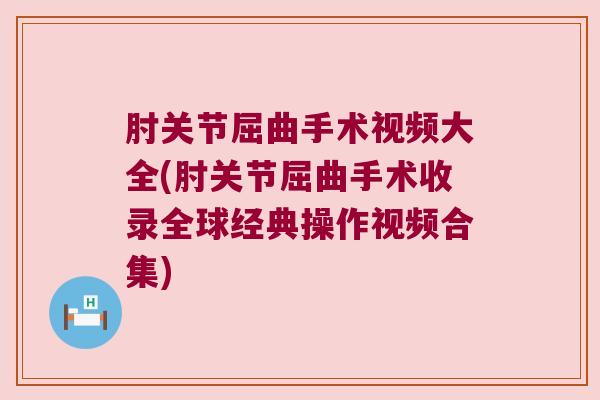肘关节屈曲手术视频大全(肘关节屈曲手术收录全球经典操作视频合集)