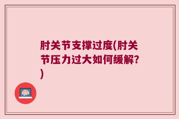 肘关节支撑过度(肘关节压力过大如何缓解?)