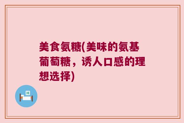 美食氨糖(美味的氨基葡萄糖,诱人口感的理想选择)
