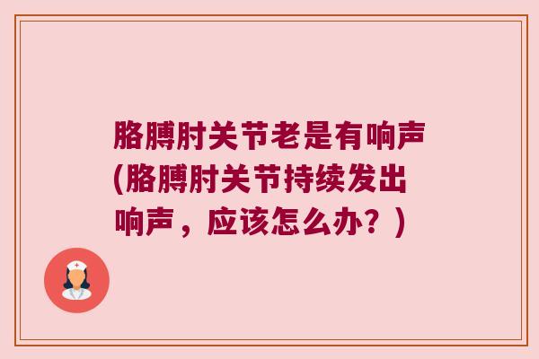 胳膊肘关节老是有响声(胳膊肘关节持续发出响声,应该怎么办?)
