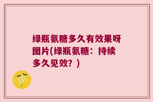 绿瓶氨糖多久有效果呀图片(绿瓶氨糖:持续多久见效?) 绿瓶氨糖多久有效果呀图片(绿瓶氨糖:持续多久见效?)