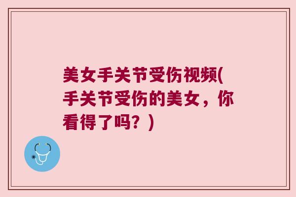 美女手关节受伤视频(手关节受伤的美女,你看得了吗?) 美女手关节受伤视频(手关节受伤的美女,你看得了吗?)
