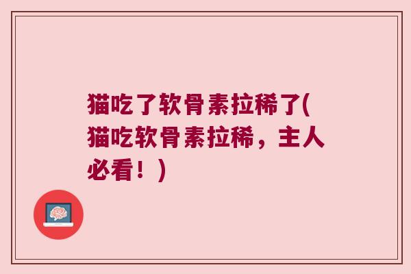 猫吃了软骨素拉稀了(猫吃软骨素拉稀,主人必看!)