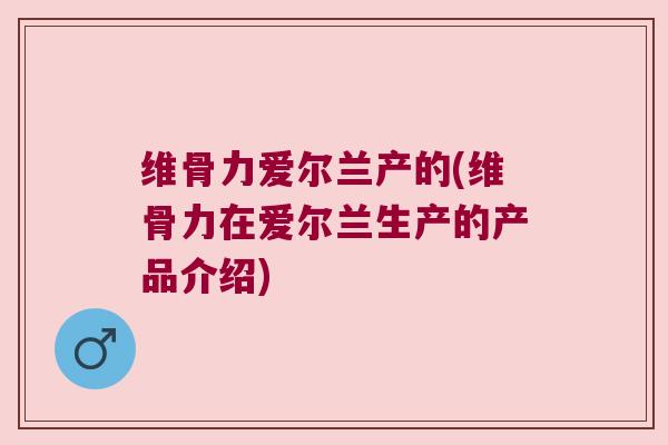 维骨力爱尔兰产的(维骨力在爱尔兰生产的产品介绍)
