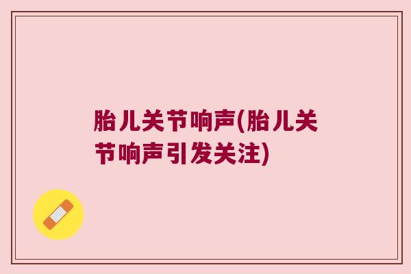 胎儿关节响声(胎儿关节响声引发关注)