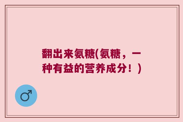 翻出来氨糖(氨糖,一种有益的营养成分!)