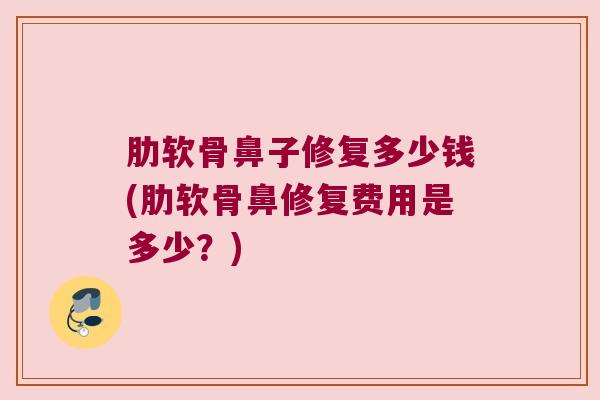 肋软骨鼻子修复多少钱(肋软骨鼻修复费用是多少？)