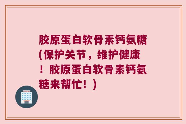 胶原蛋白软骨素钙氨糖(保护关节,维护健康!胶原蛋白软骨素钙氨糖来帮忙!)