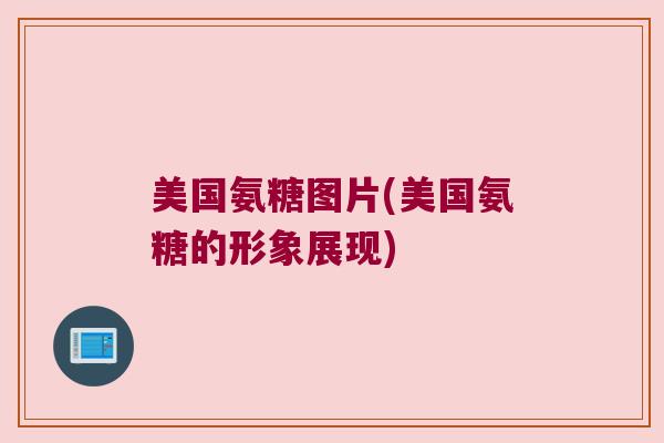 美国氨糖图片(美国氨糖的形象展现)