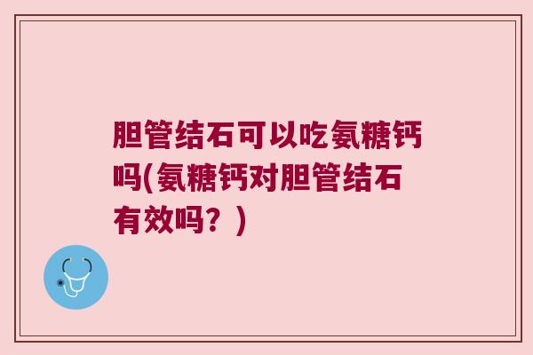 胆管结石可以吃氨糖钙吗(氨糖钙对胆管结石有效吗?) 胆管结石可以吃氨糖钙吗(氨糖钙对胆管结石有效吗?)