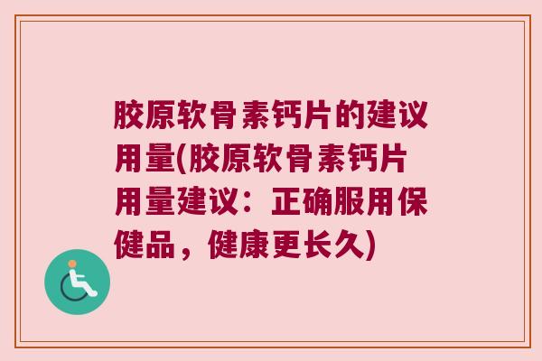 胶原软骨素钙片的建议用量(胶原软骨素钙片用量建议:正确服用保健品,健康更长久)