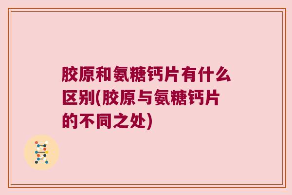 胶原和氨糖钙片有什么区别(胶原与氨糖钙片的不同之处)