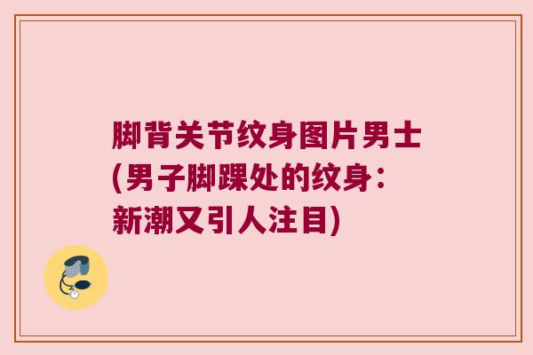 脚背关节纹身图片男士(男子脚踝处的纹身:新潮又引人注目)