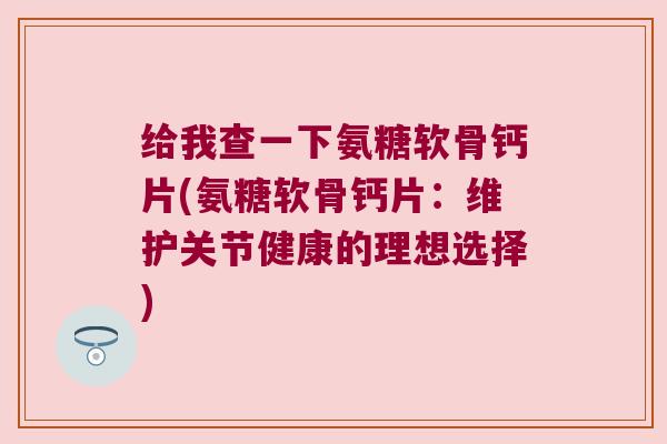 给我查一下氨糖软骨钙片(氨糖软骨钙片：维护关节健康的理想选择)