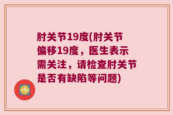 肘关节19度(肘关节偏移19度,医生表示需关注,请检查肘关节是否有缺陷等问题)