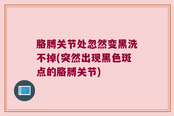 胳膊关节处忽然变黑洗不掉(突然出现黑色斑点的胳膊关节)
