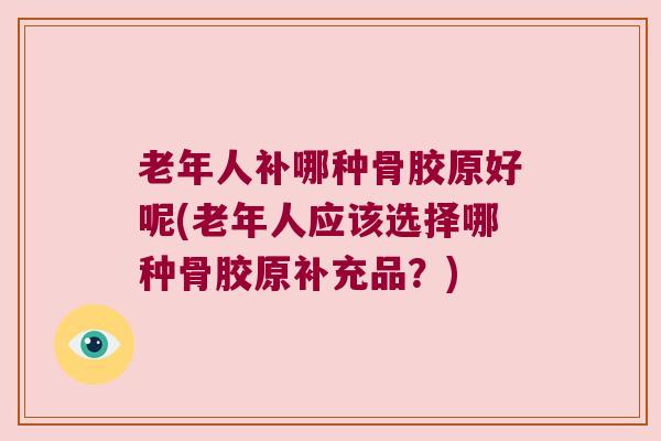老年人补哪种骨胶原好呢(老年人应该选择哪种骨胶原补充品?)