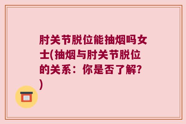 肘关节脱位能抽烟吗女士(抽烟与肘关节脱位的关系:你是否了解?)