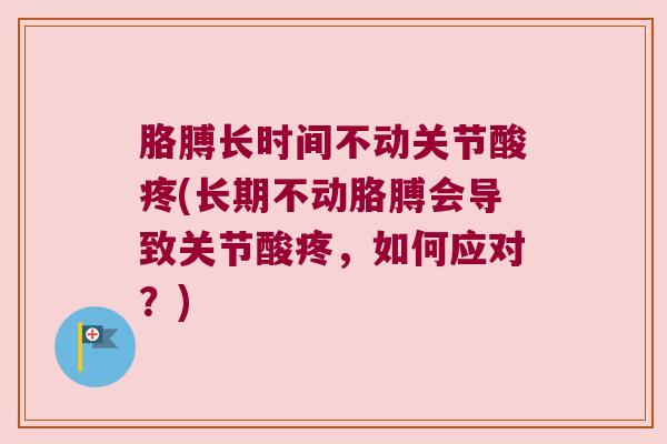 胳膊长时间不动关节酸疼(长期不动胳膊会导致关节酸疼,如何应对?)