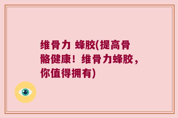 维骨力 蜂胶(提高骨骼健康!维骨力蜂胶,你值得拥有)