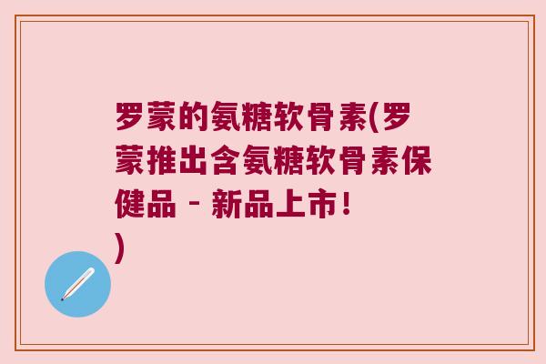 罗蒙的氨糖软骨素(罗蒙推出含氨糖软骨素保健品 - 新品上市！)
