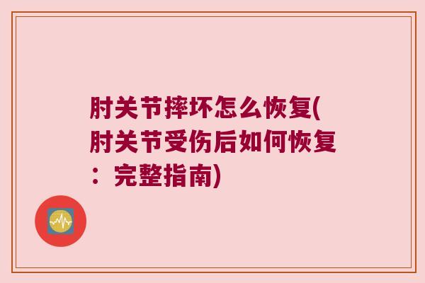 肘关节摔坏怎么恢复(肘关节受伤后如何恢复:完整指南)