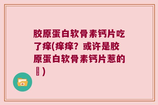 胶原蛋白软骨素钙片吃了痒(痒痒?或许是胶原蛋白软骨素钙片惹的禍)