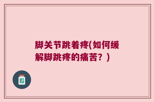 脚关节跳着疼(如何缓解脚跳疼的痛苦?)