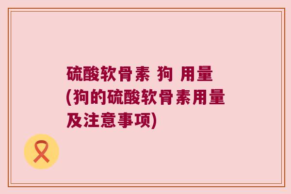 硫酸软骨素 狗 用量(狗的硫酸软骨素用量及注意事项)