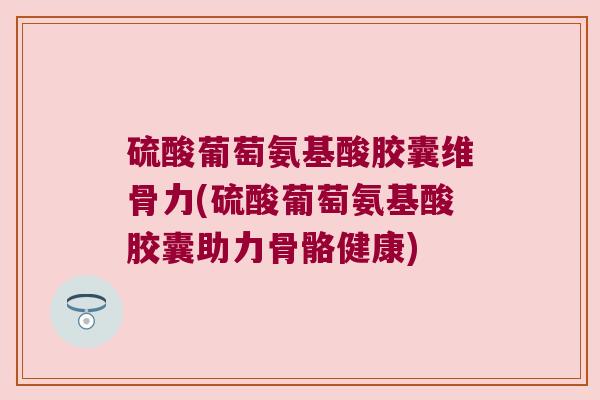 硫酸葡萄氨基酸胶囊维骨力(硫酸葡萄氨基酸胶囊助力骨骼健康)