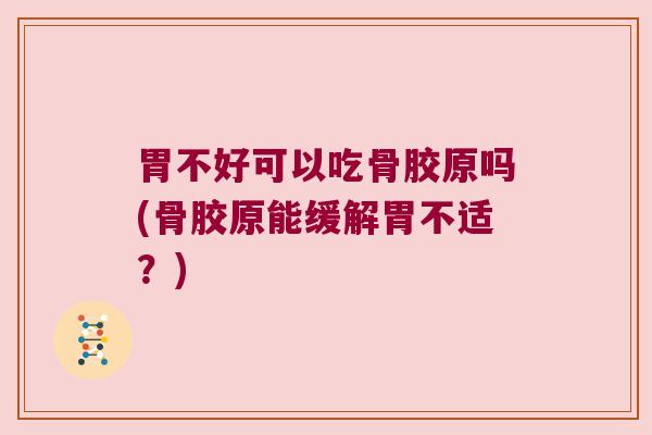 胃不好可以吃骨胶原吗(骨胶原能缓解胃不适?)