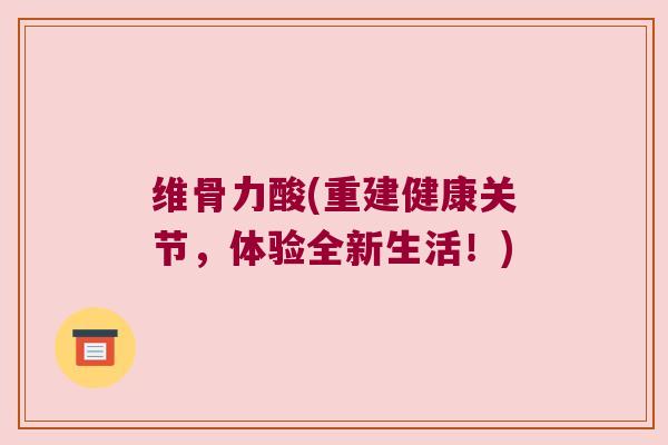 维骨力酸(重建健康关节,体验全新生活!)
